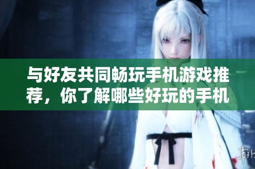 与好友共同畅玩手机游戏推荐，你了解哪些好玩的手机游戏吗