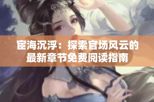 宦海沉浮：探索官场风云的最新章节免费阅读指南
