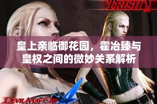 皇上亲临御花园，霍冶臻与皇权之间的微妙关系解析