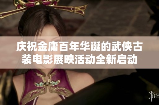 庆祝金庸百年华诞的武侠古装电影展映活动全新启动