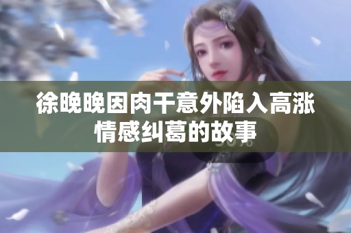徐晚晚因肉干意外陷入高涨情感纠葛的故事