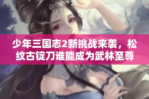 少年三国志2新挑战来袭，松纹古锭刀谁能成为武林至尊？
