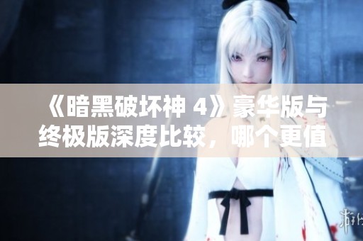 《暗黑破坏神 4》豪华版与终极版深度比较，哪个更值得购买？