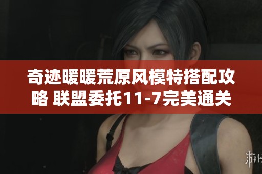 奇迹暖暖荒原风模特搭配攻略 联盟委托11-7完美通关技巧分享