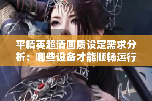 平精英超清画质设定需求分析：哪些设备才能顺畅运行游戏？