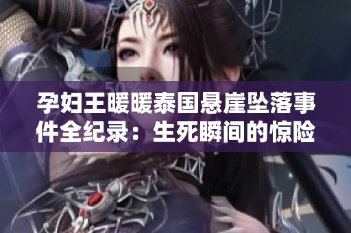 孕妇王暖暖泰国悬崖坠落事件全纪录：生死瞬间的惊险与奇迹