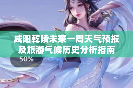 咸阳乾陵未来一周天气预报及旅游气候历史分析指南