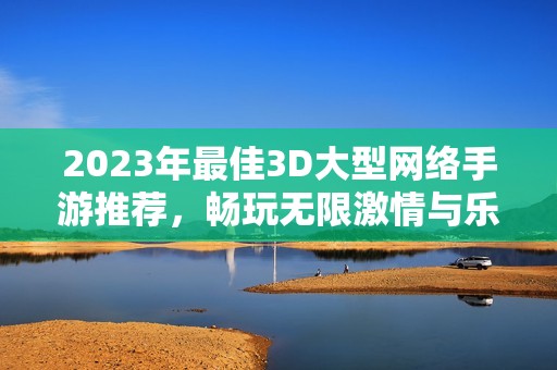 2023年最佳3D大型网络手游推荐，畅玩无限激情与乐趣