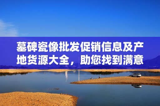 墓碑瓷像批发促销信息及产地货源大全，助您找到满意商品