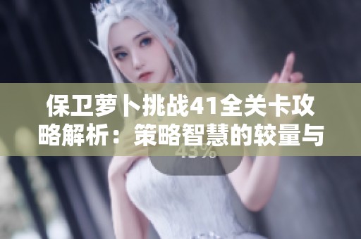 保卫萝卜挑战41全关卡攻略解析：策略智慧的较量与应对技巧分享