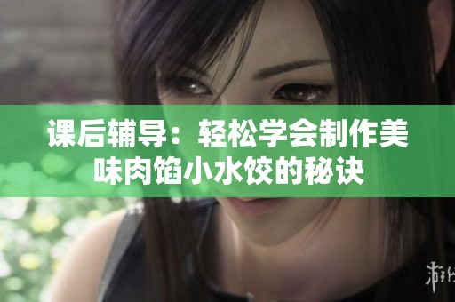 课后辅导：轻松学会制作美味肉馅小水饺的秘诀