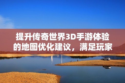 提升传奇世界3D手游体验的地图优化建议，满足玩家更大游戏空间需求