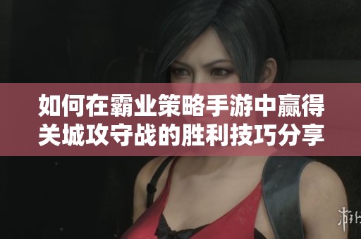 如何在霸业策略手游中赢得关城攻守战的胜利技巧分享