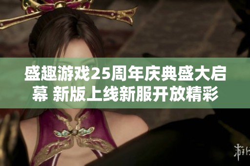 盛趣游戏25周年庆典盛大启幕 新版上线新服开放精彩纷呈