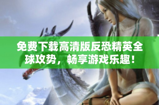 免费下载高清版反恐精英全球攻势，畅享游戏乐趣！
