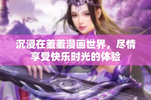 沉浸在羞羞漫画世界，尽情享受快乐时光的体验