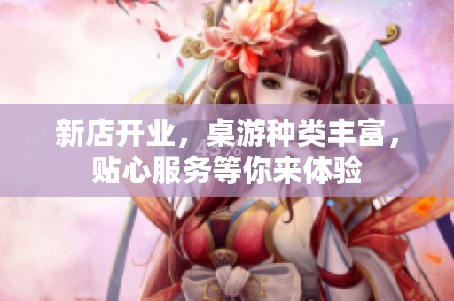 新店开业，桌游种类丰富，贴心服务等你来体验