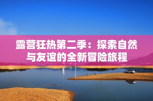 露营狂热第二季：探索自然与友谊的全新冒险旅程