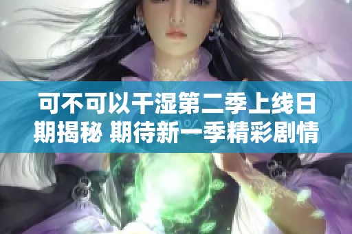 可不可以干湿第二季上线日期揭秘 期待新一季精彩剧情