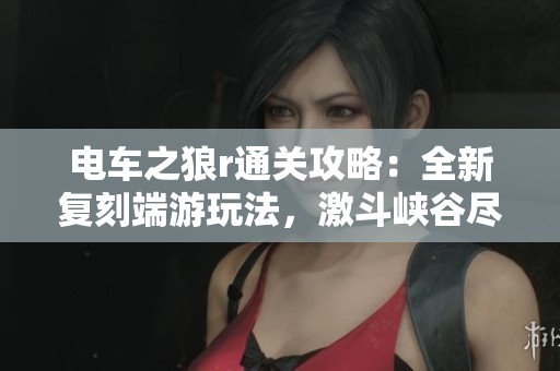电车之狼r通关攻略：全新复刻端游玩法，激斗峡谷尽在掌握之中