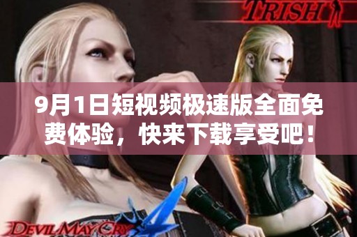 9月1日短视频极速版全面免费体验，快来下载享受吧！