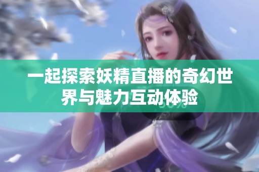 一起探索妖精直播的奇幻世界与魅力互动体验