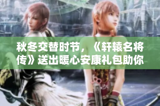 秋冬交替时节，《轩辕名将传》送出暖心安康礼包助你畅玩游戏