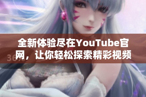 全新体验尽在YouTube官网，让你轻松探索精彩视频内容