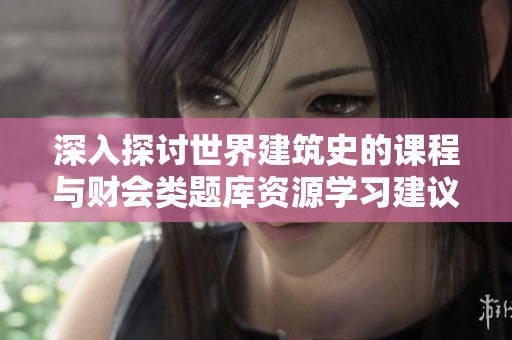 深入探讨世界建筑史的课程与财会类题库资源学习建议