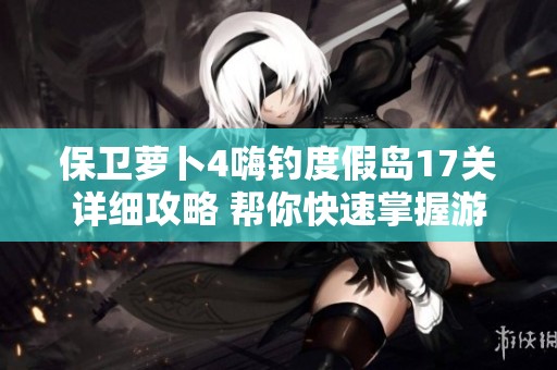保卫萝卜4嗨钓度假岛17关详细攻略 帮你快速掌握游戏节奏技巧