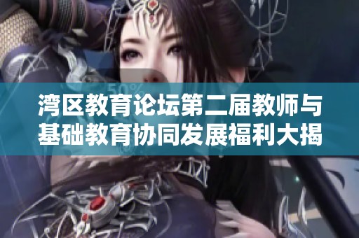 湾区教育论坛第二届教师与基础教育协同发展福利大揭秘