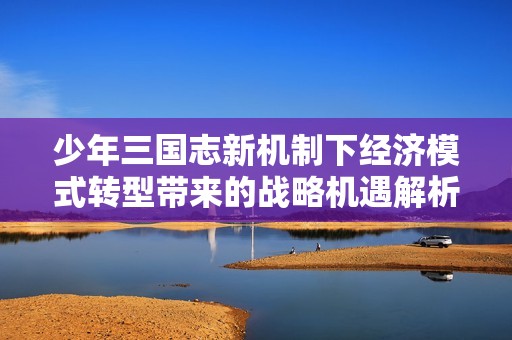 少年三国志新机制下经济模式转型带来的战略机遇解析