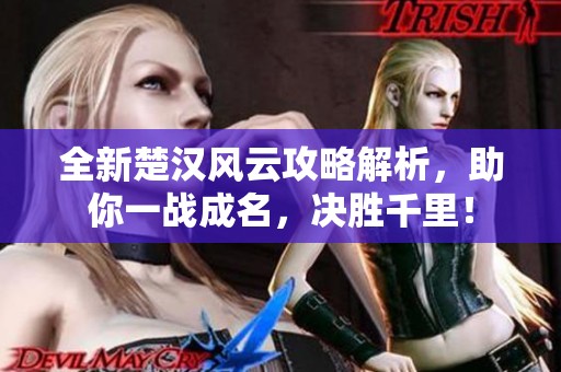 全新楚汉风云攻略解析，助你一战成名，决胜千里！