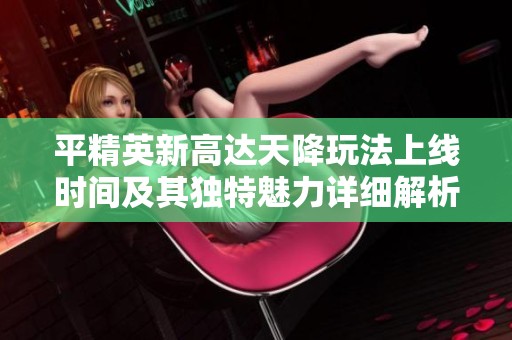 平精英新高达天降玩法上线时间及其独特魅力详细解析