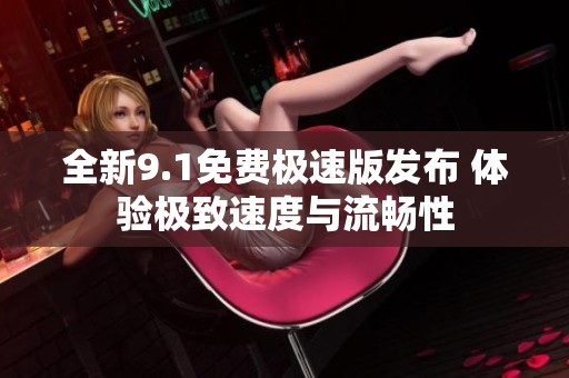 全新9.1免费极速版发布 体验极致速度与流畅性