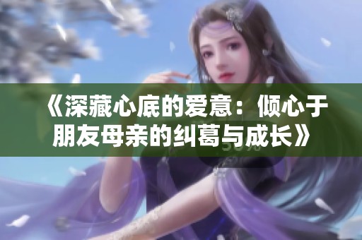 《深藏心底的爱意：倾心于朋友母亲的纠葛与成长》