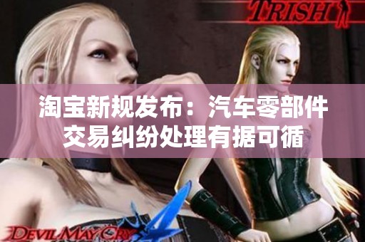 淘宝新规发布：汽车零部件交易纠纷处理有据可循