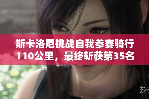 斯卡洛尼挑战自我参赛骑行110公里，最终斩获第35名成绩引关注
