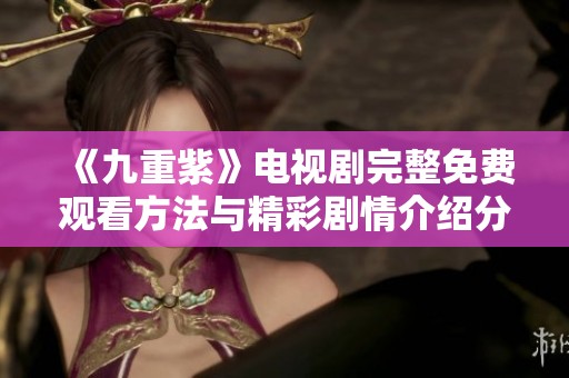 《九重紫》电视剧完整免费观看方法与精彩剧情介绍分享