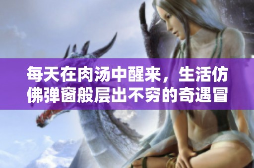 每天在肉汤中醒来，生活仿佛弹窗般层出不穷的奇遇冒险