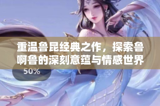 重温鲁昆经典之作，探索鲁啊鲁的深刻意蕴与情感世界
