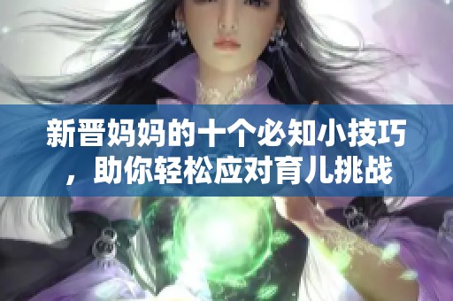 新晋妈妈的十个必知小技巧，助你轻松应对育儿挑战