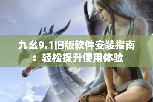 九幺9.1旧版软件安装指南：轻松提升使用体验