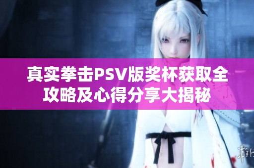 真实拳击PSV版奖杯获取全攻略及心得分享大揭秘