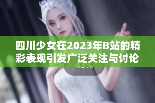 四川少女在2023年B站的精彩表现引发广泛关注与讨论