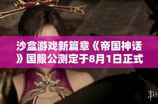 沙盒游戏新篇章《帝国神话》国服公测定于8月1日正式开启