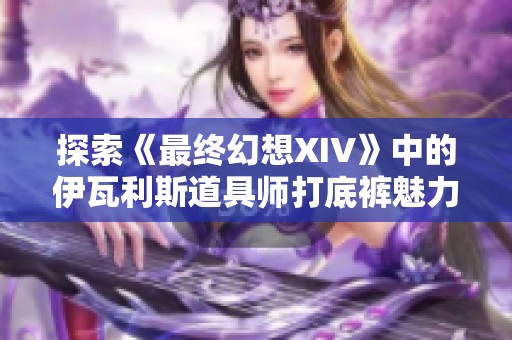 探索《最终幻想XIV》中的伊瓦利斯道具师打底裤魅力与特色