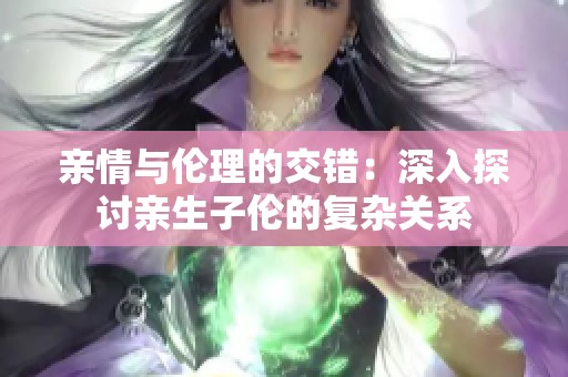 亲情与伦理的交错：深入探讨亲生子伦的复杂关系