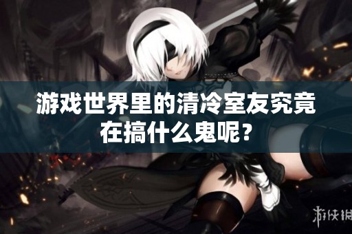 游戏世界里的清冷室友究竟在搞什么鬼呢？