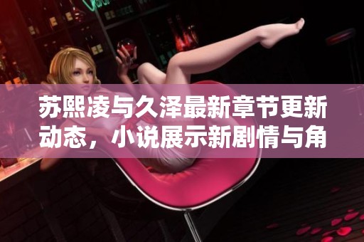苏熙凌与久泽最新章节更新动态，小说展示新剧情与角色发展
